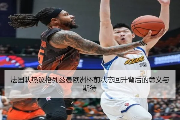 法国队热议格列兹曼欧洲杯前状态回升背后的意义与期待