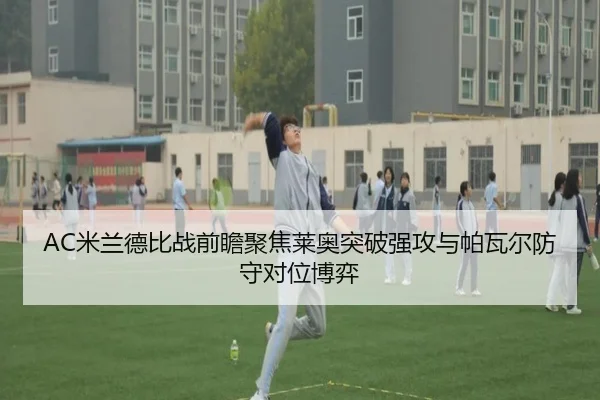 AC米兰德比战前瞻聚焦莱奥突破强攻与帕瓦尔防守对位博弈