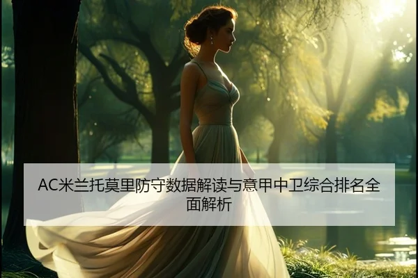 AC米兰托莫里防守数据解读与意甲中卫综合排名全面解析