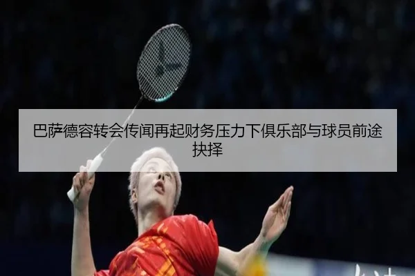 巴萨德容转会传闻再起财务压力下俱乐部与球员前途抉择