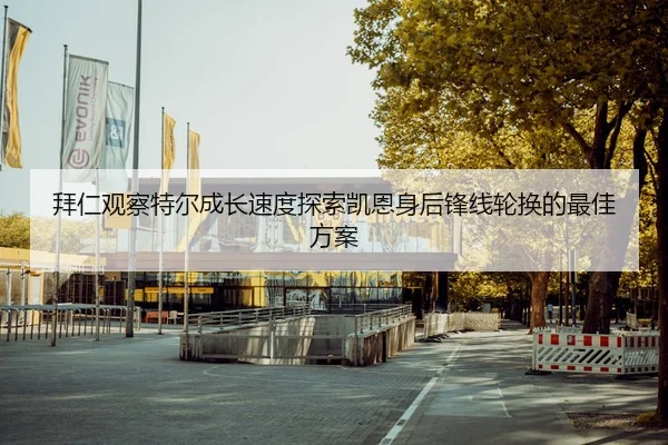 拜仁观察特尔成长速度探索凯恩身后锋线轮换的最佳方案
