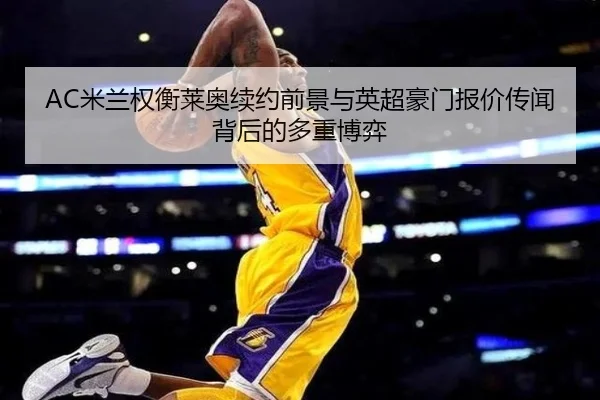 AC米兰权衡莱奥续约前景与英超豪门报价传闻背后的多重博弈