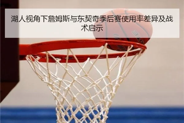 湖人视角下詹姆斯与东契奇季后赛使用率差异及战术启示