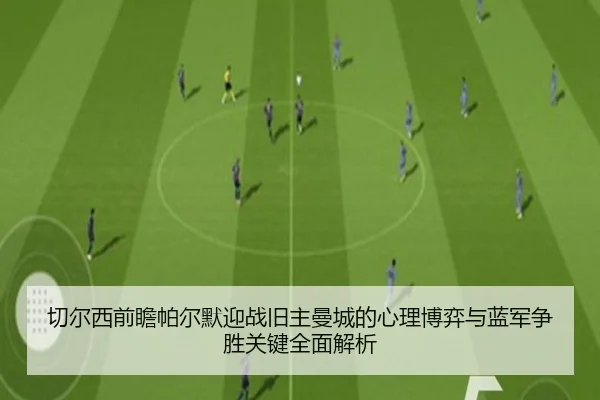 切尔西前瞻帕尔默迎战旧主曼城的心理博弈与蓝军争胜关键全面解析