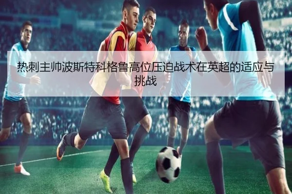 热刺主帅波斯特科格鲁高位压迫战术在英超的适应与挑战